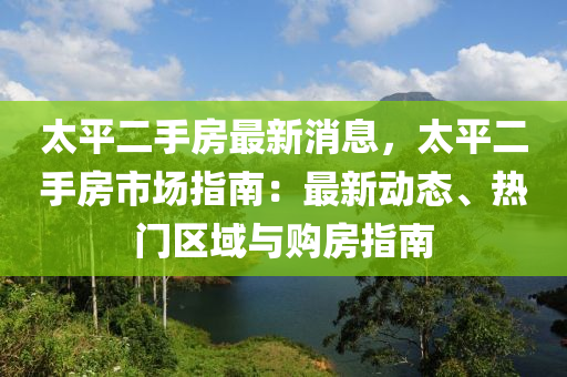 太平二手房最新消息，太平二手房市場(chǎng)指南：最新液壓動(dòng)力機(jī)械,元件制造動(dòng)態(tài)、熱門區(qū)域與購(gòu)房指南