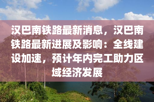 漢巴南鐵路最新消息，漢巴南鐵路最新進(jìn)展及影響：全線建設(shè)加速，預(yù)計年內(nèi)完工助力區(qū)域經(jīng)濟(jì)發(fā)展液壓動力機(jī)械,元件制造