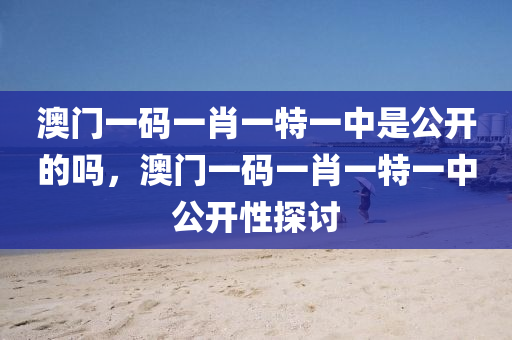 澳門一碼一肖一特一中是公開(kāi)的嗎，澳門一碼一肖一特一中公開(kāi)性探討
