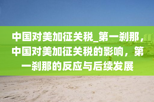 中國對美加征關稅_第一剎那，中國對美加征關稅的液壓動力機械,元件制造影響，第一剎那的反應與后續(xù)發(fā)展