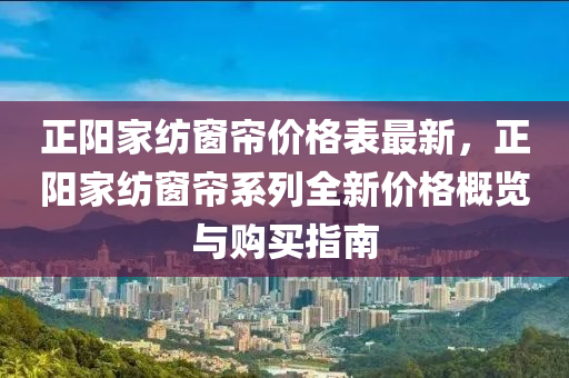 正陽家紡窗簾價格表最新，正陽家紡窗簾系列全新價格概覽與購買指南液壓動力機(jī)械,元件制造