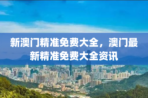 新澳門精準(zhǔn)免費(fèi)大全，澳門最新精準(zhǔn)免費(fèi)大全資訊液壓動(dòng)力機(jī)械,元件制造
