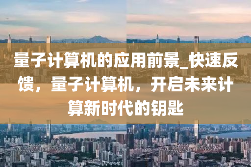量子計算機(jī)的應(yīng)用前景_快速反饋，量子計算機(jī)，開啟未來計算新時代的鑰匙液壓動力機(jī)械,元件制造