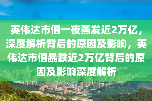 英偉達(dá)市值一夜蒸發(fā)近2萬億，深度解析液壓動力機(jī)械,元件制造背后的原因及影響，英偉達(dá)市值暴跌近2萬億背后的原因及影響深度解析