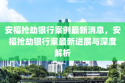 安福搶劫銀行案例最新消息，安福搶劫銀行案最新進(jìn)展與深度解析液壓動(dòng)力機(jī)械,元件制造