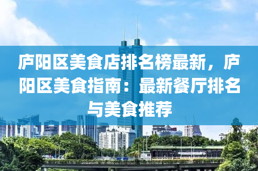 廬陽區(qū)美食店排名榜最新，廬陽區(qū)美食指南：最新餐廳排名與美食推薦液壓動(dòng)力機(jī)械,元件制造