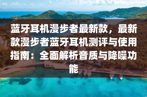 藍牙耳機漫步者最新款，最新款漫步者藍牙耳機測評與使用指南：全面解析音質與降噪功能液壓動力機械,元件制造
