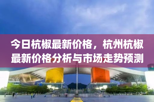 今日杭椒最新液壓動力機械,元件制造價格，杭州杭椒最新價格分析與市場走勢預測