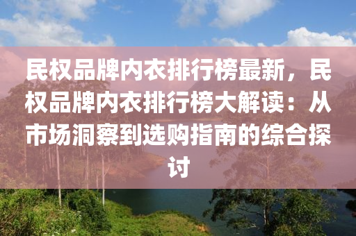 民權品牌內衣排行榜最新，民權品牌內衣排行榜大解讀：從市場洞察到選購指南的綜合探討液壓動力機械,元件制造