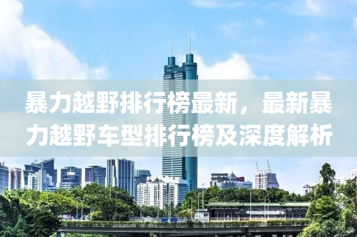 暴力越野排行榜最液壓動(dòng)力機(jī)械,元件制造新，最新暴力越野車型排行榜及深度解析