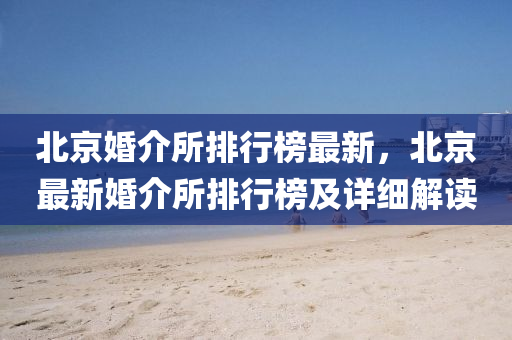 北京婚介所排行液壓動力機械,元件制造榜最新，北京最新婚介所排行榜及詳細解讀