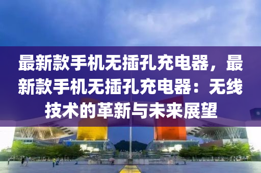 最新款手機(jī)無(wú)插孔充電器，最新款手機(jī)無(wú)插孔充電器：無(wú)線技術(shù)的革新與未來(lái)展望液壓動(dòng)力機(jī)械,元件制造