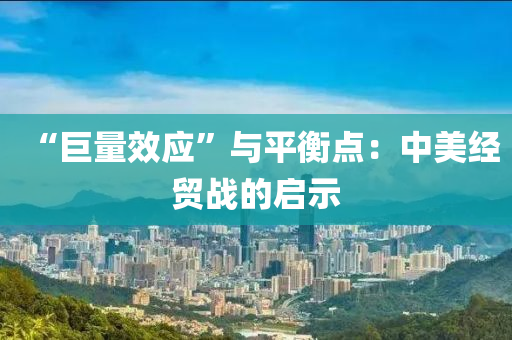 “巨量效應(yīng)”與平衡點(diǎn)：中美經(jīng)貿(mào)戰(zhàn)的啟示液壓動(dòng)力機(jī)械,元件制造