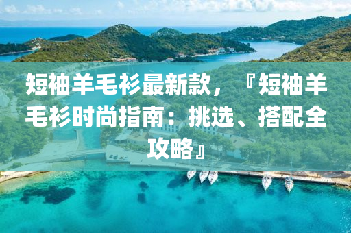 短袖羊毛衫最新款，『短袖羊毛衫時(shí)尚指南：挑選、搭配全攻略』液壓動(dòng)力機(jī)械,元件制造