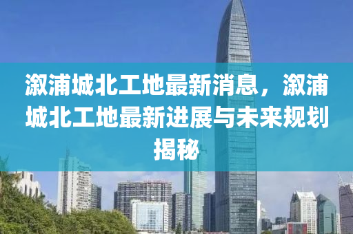 溆浦城北工地最新消息，溆浦城北工地最新進展與未來規(guī)劃揭秘液壓動力機械,元件制造
