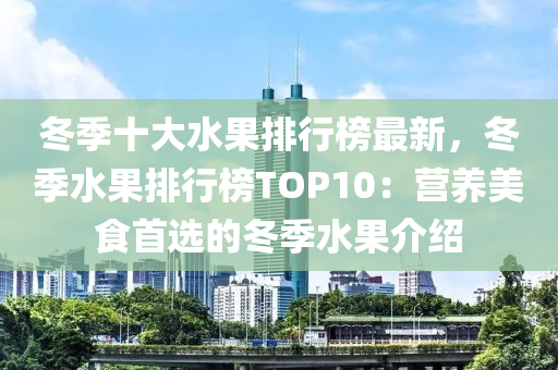 冬季十大水果排行榜最新，冬季水果排行榜TOP10：營養(yǎng)美食首選的冬季水果介紹液壓動力機械,元件制造
