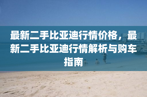 最新二手比亞迪行情價(jià)格，最新二手比亞迪行情解析與購車指液壓動(dòng)力機(jī)械,元件制造南