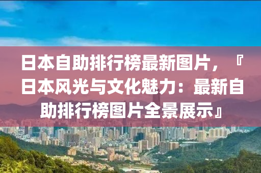 日本自助排行榜最新圖片，『日本風(fēng)光與文化魅力：最新自助排行榜圖片全景展示』液壓動力機械,元件制造