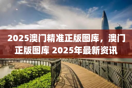 2025澳門精準正版圖庫，澳門正版圖庫 2025年最新資訊