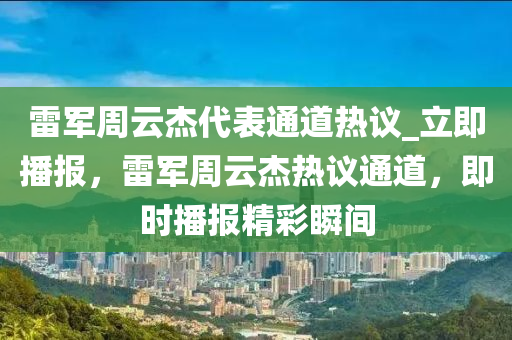 雷軍周云杰代表通道熱議_立即播報(bào)，雷軍周云杰液壓動(dòng)力機(jī)械,元件制造熱議通道，即時(shí)播報(bào)精彩瞬間