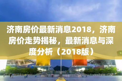 濟南房價最新消息2018，濟南房價走勢揭秘，最新消息與深度分析（2018版）液壓動力機械,元件制造