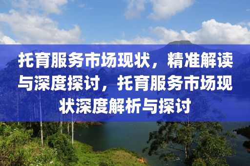 托育服務市場現(xiàn)狀，精準解讀與深度探討，托育服務市場現(xiàn)狀深度解析與探討液壓動力機械,元件制造