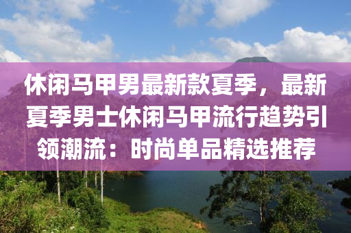 休閑馬甲男最新款夏季，最新夏季男士休閑馬甲流行趨勢(shì)引領(lǐng)潮流：時(shí)尚單品精選推薦液壓動(dòng)力機(jī)械,元件制造