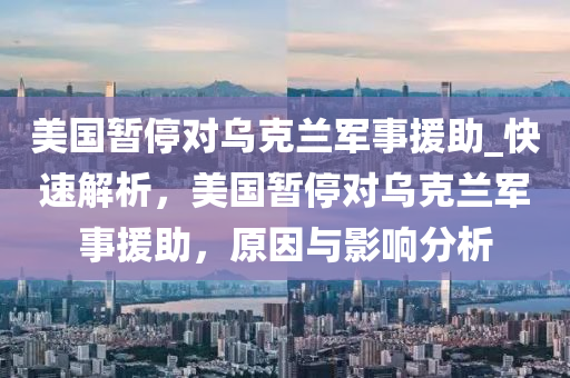 美國暫停對烏克蘭軍事援助_快速解析，美國暫停對烏克蘭軍事援助，原因與影響分析液壓動力機械,元件制造