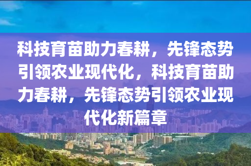 科技育苗助力春耕，先鋒態(tài)勢引領(lǐng)農(nóng)業(yè)現(xiàn)代化，科技育苗助力春耕，先鋒態(tài)勢引領(lǐng)農(nóng)業(yè)現(xiàn)代化新篇章液壓動力機(jī)械,元件制造