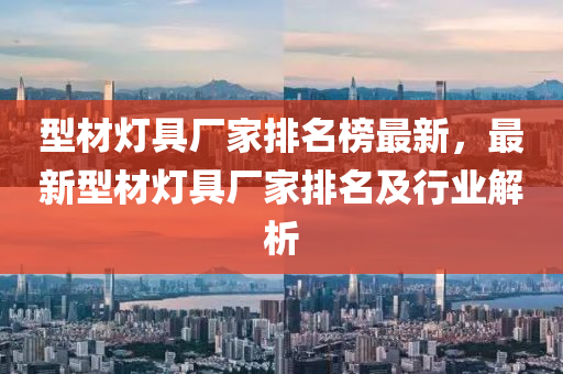 型材燈具廠家排名榜最新，最新型材燈具廠家排名及行液壓動(dòng)力機(jī)械,元件制造業(yè)解析