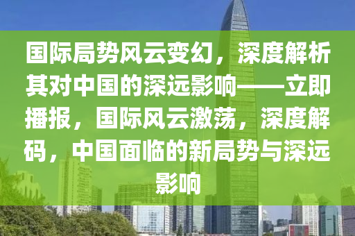 國際局勢風(fēng)云變幻，深度解析其對中國的深遠(yuǎn)影響——立即播報(bào)，國際風(fēng)云激蕩，深度解碼，中國面臨的新局勢與深遠(yuǎn)影響液壓動(dòng)力機(jī)械,元件制造