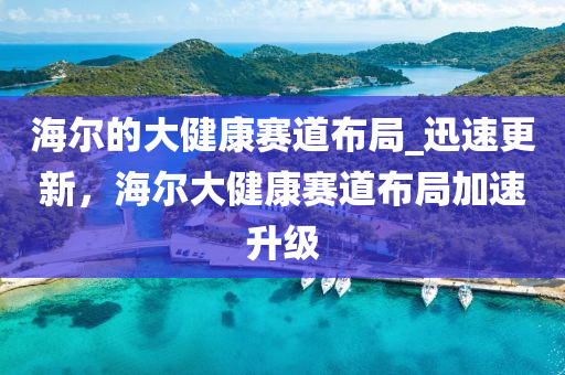 海爾的大健康賽道布局_迅速更新，海爾大健康賽道布局加速升級液壓動力機械,元件制造