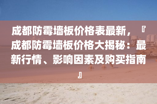 成都防霉墻板價格表最新，『成都防霉墻板價格大揭秘：最新行情、影響因素及購買指南』液壓動力機(jī)械,元件制造
