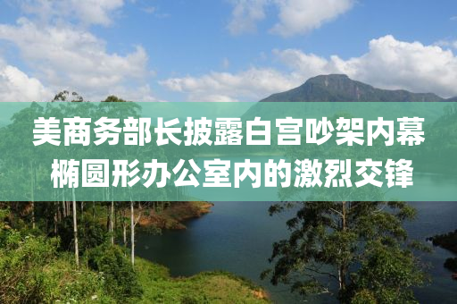 美商務(wù)部長(zhǎng)披露白宮吵架內(nèi)幕 橢圓形辦公室內(nèi)的激烈交鋒液壓動(dòng)力機(jī)械,元件制造