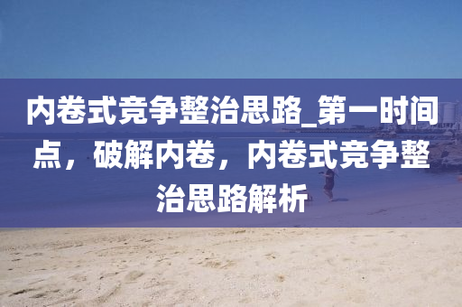 內(nèi)卷式競爭整治思路_第一時間點，破解內(nèi)卷，內(nèi)卷式競爭整治思路解析液壓動力機械,元件制造