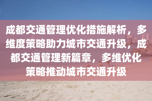 成都交通管理優(yōu)化措施解析，多液壓動(dòng)力機(jī)械,元件制造維度策略助力城市交通升級(jí)，成都交通管理新篇章，多維優(yōu)化策略推動(dòng)城市交通升級(jí)