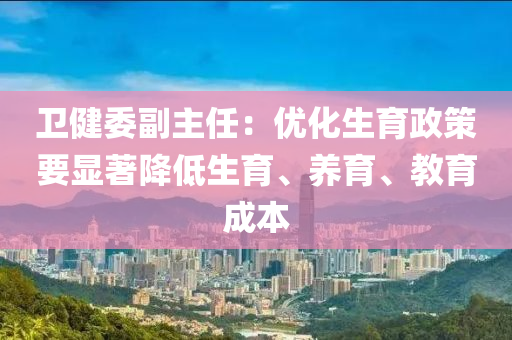 衛(wèi)健委副主任：液壓動力機械,元件制造優(yōu)化生育政策要顯著降低生育、養(yǎng)育、教育成本
