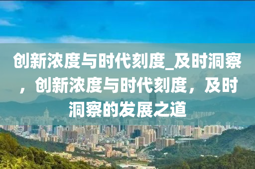 創(chuàng)新濃度與時代刻度_及時洞察，創(chuàng)新濃度與時代刻度，及時洞察的發(fā)展之道液壓動力機械,元件制造