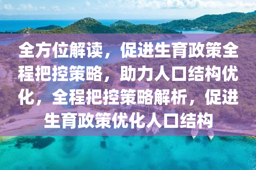 全方位解讀，促進(jìn)生育政策全程把控策略，助力人口結(jié)構(gòu)優(yōu)化，全程把控策略解析液壓動力機械,元件制造，促進(jìn)生育政策優(yōu)化人口結(jié)構(gòu)