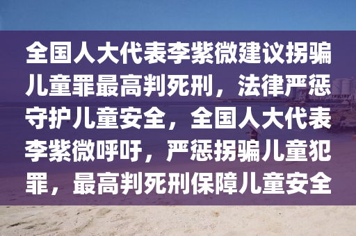 全國(guó)人大代表李紫微建議拐騙兒童罪最高判死刑，法律嚴(yán)懲守護(hù)兒童安全，全國(guó)人大代表李紫微呼吁，嚴(yán)懲拐騙兒童犯罪，最高判死刑保障兒童安全液壓動(dòng)力機(jī)械,元件制造