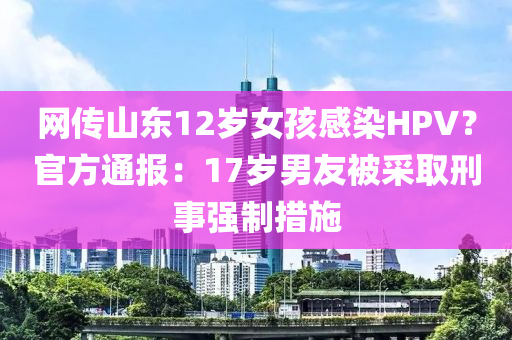 網(wǎng)傳山東12歲女孩感染HPV？官方通報：17歲男友被采取刑事強(qiáng)制措施液壓動力機(jī)械,元件制造