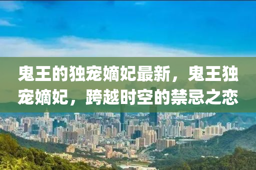 鬼王的獨寵嫡妃最新，鬼王獨寵嫡妃，跨越時空的禁忌之戀液壓動力機(jī)械,元件制造