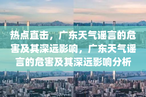 熱點(diǎn)直擊，廣東天氣謠言的危害及其深遠(yuǎn)影響，廣東天氣謠言的危害及其深遠(yuǎn)影響分析液壓動(dòng)力機(jī)械,元件制造
