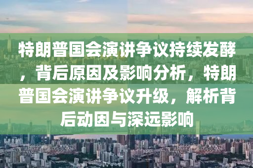 特朗普國會演講爭議持續(xù)發(fā)酵，背后原因及影響分析，特朗普國會演講爭議升級，解析背后動因與深遠影響液壓動力機械,元件制造