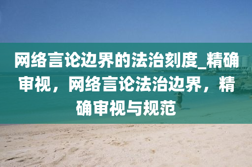 網(wǎng)絡(luò)言論邊界的法治刻度_精確液壓動(dòng)力機(jī)械,元件制造審視，網(wǎng)絡(luò)言論法治邊界，精確審視與規(guī)范