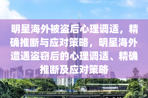 明星海外被盜后心理調(diào)適，精確推斷與應(yīng)對策略，明星海外遭遇盜竊后的心理調(diào)適、精確推斷及應(yīng)對策略液壓動力機(jī)械,元件制造