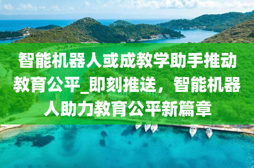 智能機器人或成教學(xué)助手推動教育公平_即刻推送，智能機器人助力教育公平新篇液壓動力機械,元件制造章