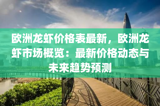 歐洲龍蝦價格表最新，歐洲龍蝦市場概覽：最液壓動力機械,元件制造新價格動態(tài)與未來趨勢預(yù)測