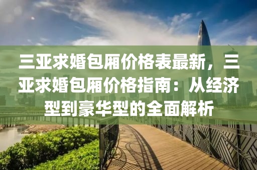 三亞求婚包廂價格表最新，三亞求婚包廂價格指南：從經(jīng)濟型到豪華型的全面解析液壓動力機械,元件制造