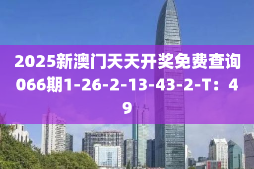 2025新澳門天天開獎免費查詢066期1-26-2-13-43-2-T：49液壓動力機(jī)械,元件制造